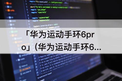 「华为运动手环6pro」(华为运动手环6pro和7)