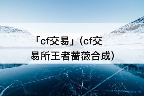 「cf交易」(cf交易所王者蔷薇合成)