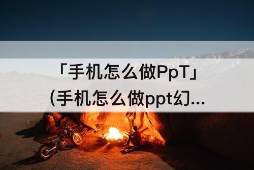 「手机怎么做PpT」(手机怎么做ppt幻灯片软件)