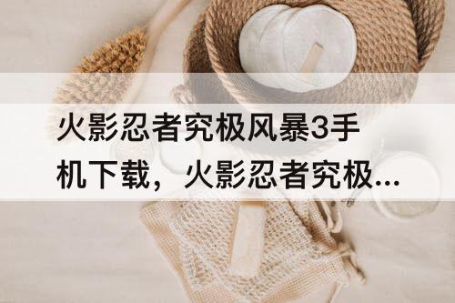 火影忍者究极风暴3手机下载，火影忍者究极风暴3手机下载破解