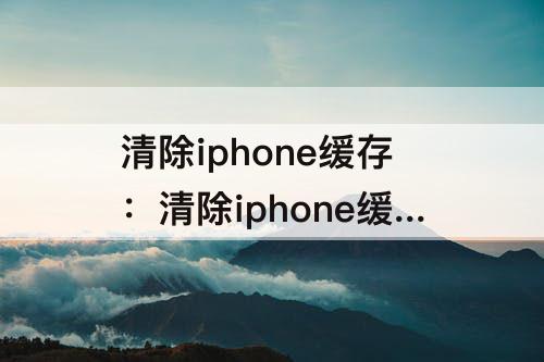 清除iphone缓存：清除iphone缓存通讯录没了