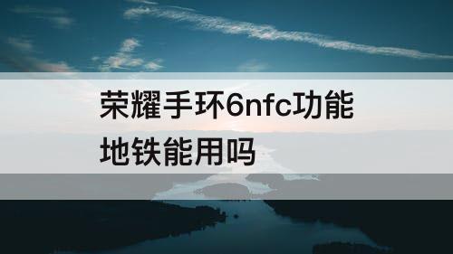 荣耀手环6nfc功能地铁能用吗