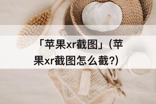 「苹果xr截图」(苹果xr截图怎么截?)