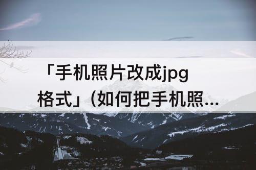 「手机照片改成jpg格式」(如何把手机照片改成jpg格式)