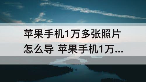 苹果手机1万多张照片怎么导 苹果手机1万多张照片怎么导到ipad