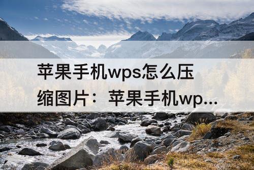 苹果手机wps怎么压缩图片：苹果手机wps怎么压缩图片成压缩包