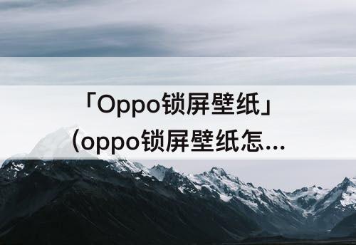 「Oppo锁屏壁纸」(oppo锁屏壁纸怎么设置视频)