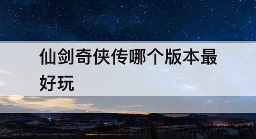 仙剑奇侠传哪个版本最好玩