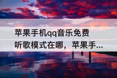 苹果手机qq音乐免费听歌模式在哪，苹果手机qq音乐免费听歌模式在哪里