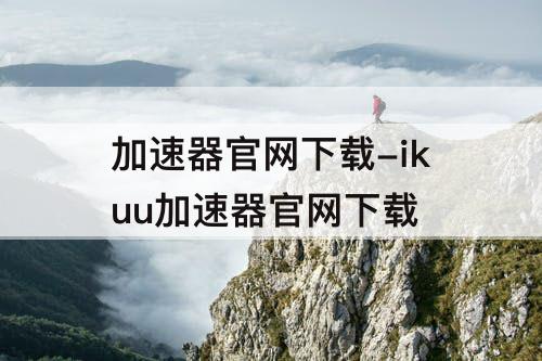 加速器官网下载-ikuu加速器官网下载