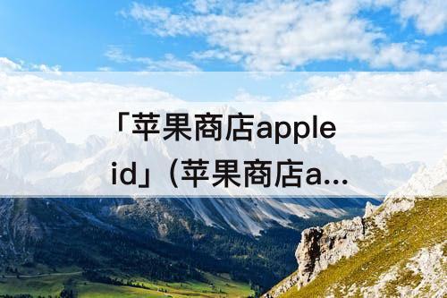 「苹果商店apple id」(苹果商店apple id登陆不上)