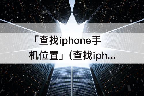 「查找iphone手机位置」(查找iphone手机位置怎么添加)