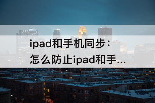 ipad和手机同步：怎么防止ipad和手机同步
