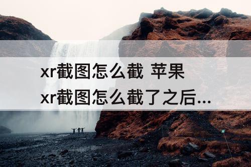 xr截图怎么截 苹果xr截图怎么截了之后没有了