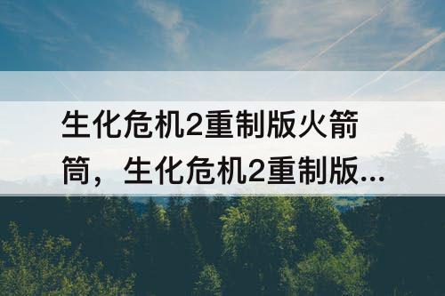 生化危机2重制版火箭筒，生化危机2重制版火箭筒怎么获得