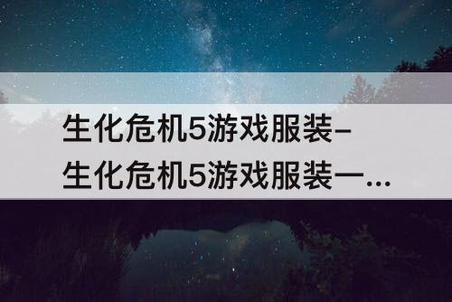 生化危机5游戏服装-生化危机5游戏服装一览
