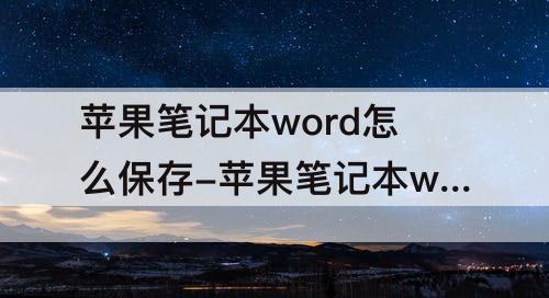 苹果笔记本word怎么保存-苹果笔记本word怎么保存到桌面