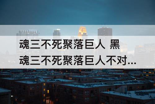 魂三不死聚落巨人 黑魂三不死聚落巨人不对话
