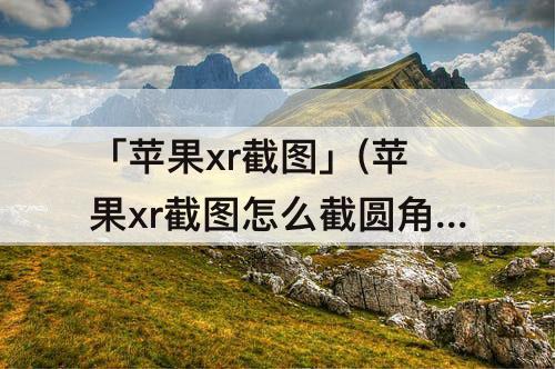 「苹果xr截图」(苹果xr截图怎么截圆角边)