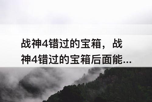 战神4错过的宝箱，战神4错过的宝箱后面能拿吗