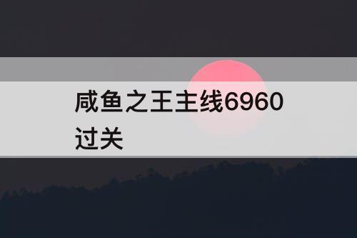 咸鱼之王主线6960过关
