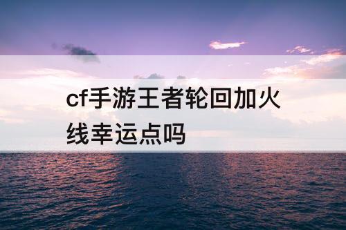 cf手游王者轮回加火线幸运点吗