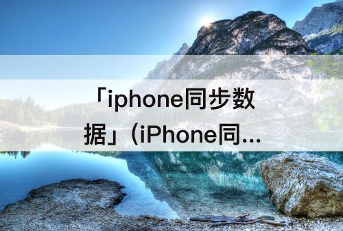 「iphone同步数据」(iPhone同步数据有聊天记录吗)