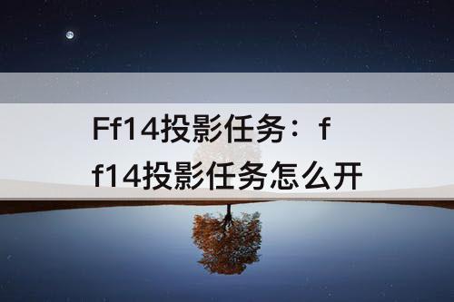 Ff14投影任务：ff14投影任务怎么开