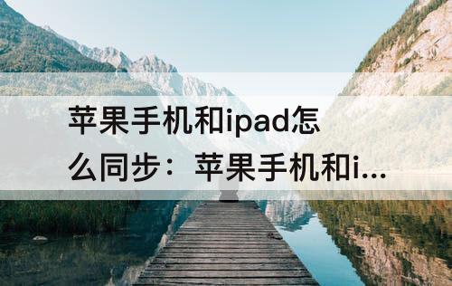 苹果手机和ipad怎么同步：苹果手机和ipad怎么同步照片