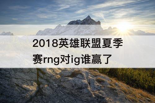2018英雄联盟夏季赛rng对ig谁赢了