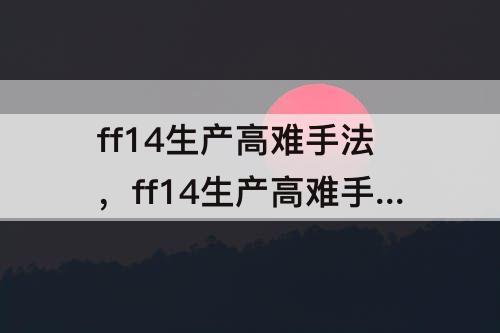 ff14生产高难手法，ff14生产高难手法5.5