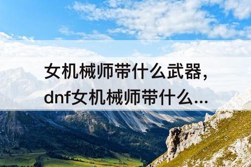 女机械师带什么武器，dnf女机械师带什么武器