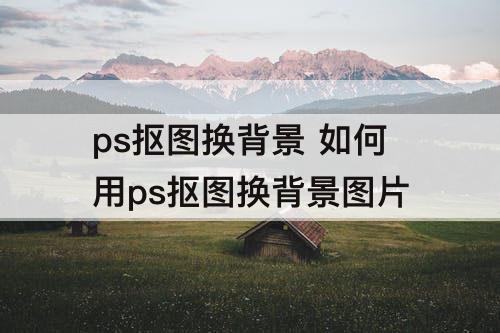 ps抠图换背景 如何用ps抠图换背景图片