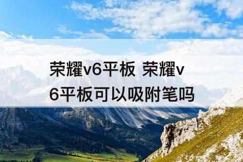 荣耀v6平板 荣耀v6平板可以吸附笔吗