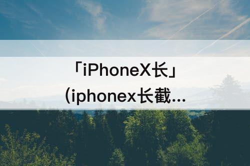 「iPhoneX长」(iphonex长截屏怎么弄)