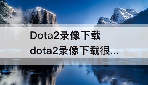 Dota2录像下载 dota2录像下载很慢