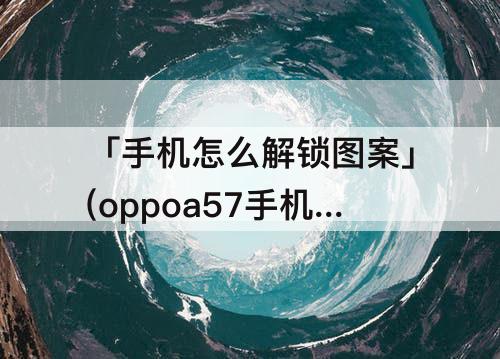 「手机怎么解锁图案」(oppoa57手机怎么解锁图案)
