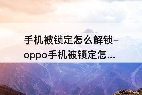 手机被锁定怎么解锁-oppo手机被锁定怎么解锁锁屏也不知道