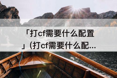 「打cf需要什么配置」(打cf需要什么配置的电脑主机)