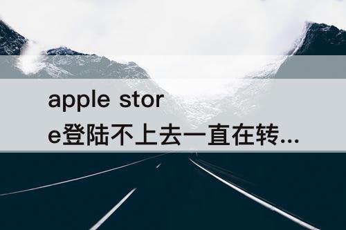 apple store登陆不上去一直在转圈