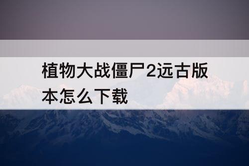 植物大战僵尸2远古版本怎么下载