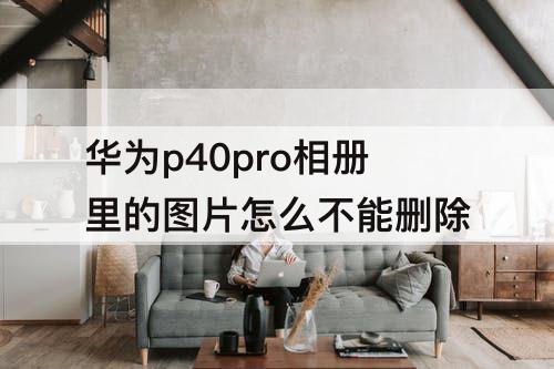 华为p40pro相册里的图片怎么不能删除
