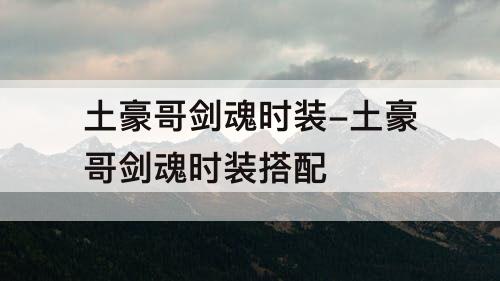 土豪哥剑魂时装-土豪哥剑魂时装搭配