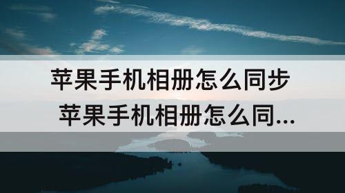 苹果手机相册怎么同步 苹果手机相册怎么同步到ipad