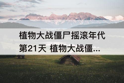 植物大战僵尸摇滚年代第21天 植物大战僵尸摇滚年代第21天困难攻略