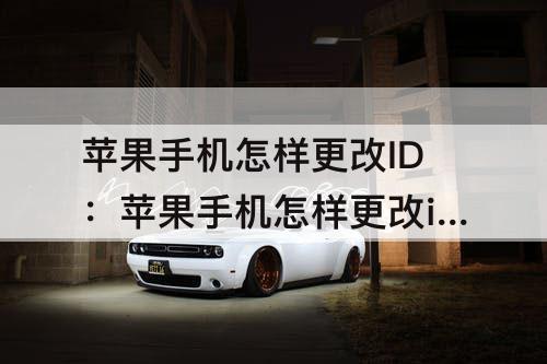 苹果手机怎样更改ID：苹果手机怎样更改id码