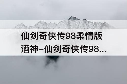 仙剑奇侠传98柔情版酒神-仙剑奇侠传98柔情版酒神咒过了锁妖塔可以随便使用吗