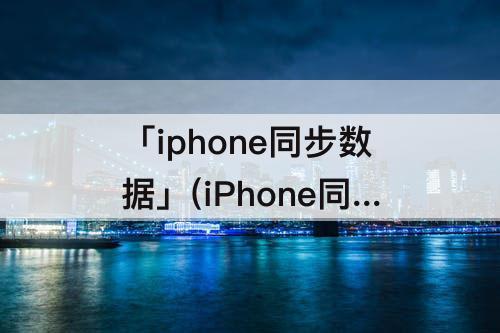 「iphone同步数据」(iPhone同步数据iclouf不同步相册下载不了)