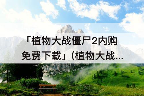「植物大战僵尸2内购免费下载」(植物大战僵尸2内购免费下载安装不解锁所有关卡)