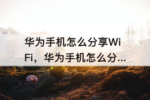 华为手机怎么分享WiFi，华为手机怎么分享wifi热点